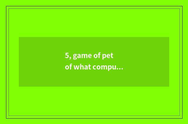 5, game of pet of what computer electron is there?