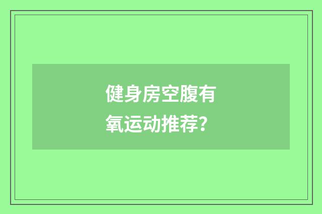 健身房空腹有氧运动推荐？