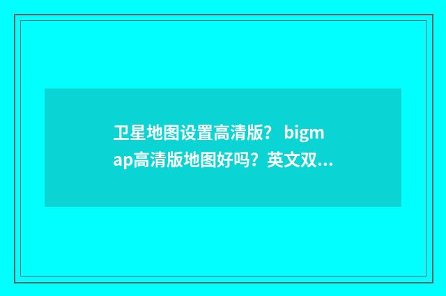 卫星地图设置高清版？ bigmap高清版地图好吗？英文双语对照