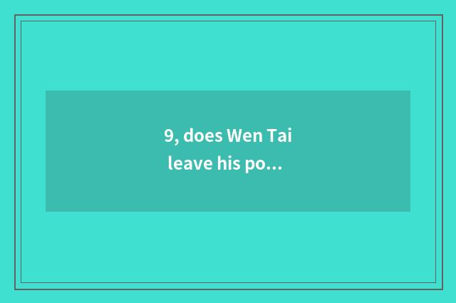 9, does Wen Tai leave his post flow?