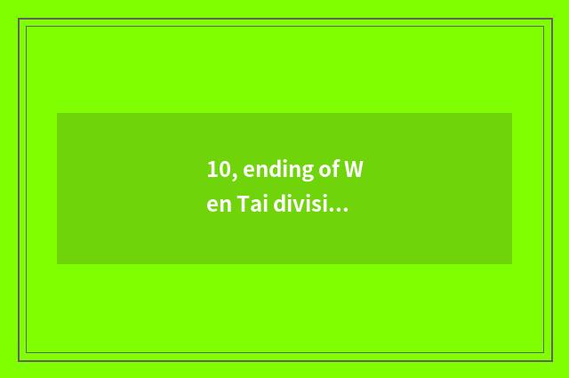 10, ending of Wen Tai division?