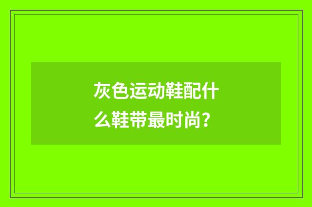 灰色运动鞋配什么鞋带最时尚?