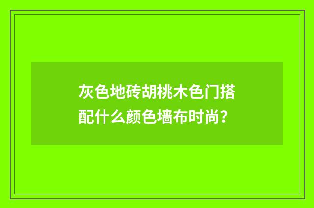 灰色地砖胡桃木色门搭配什么颜色墙布时尚?