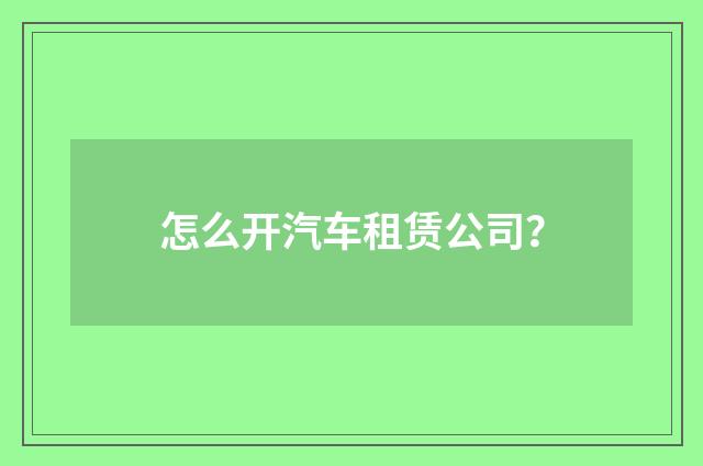 怎么开汽车租赁公司？