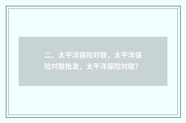 二、太平洋保险对联，太平洋保险对联批发，太平洋保险对联？
