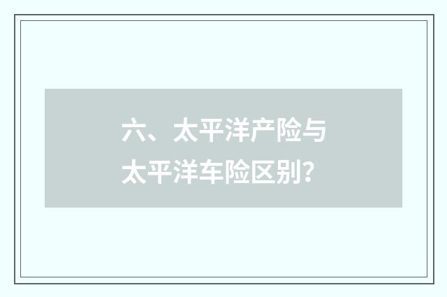 六、太平洋产险与太平洋车险区别？