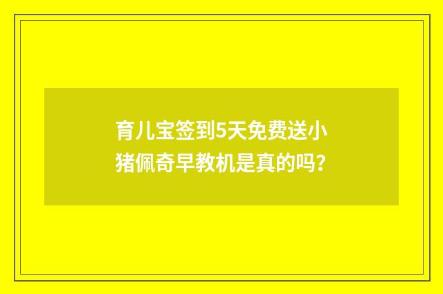 育儿宝签到5天免费送小猪佩奇早教机是真的吗？