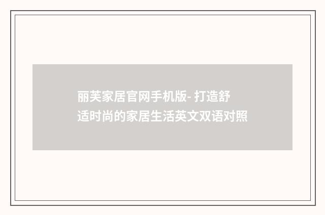 丽芙家居官网手机版- 打造舒适时尚的家居生活英文双语对照