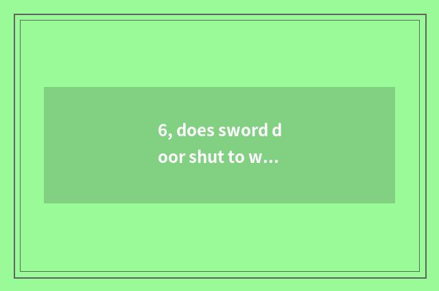 6, does sword door shut to where?