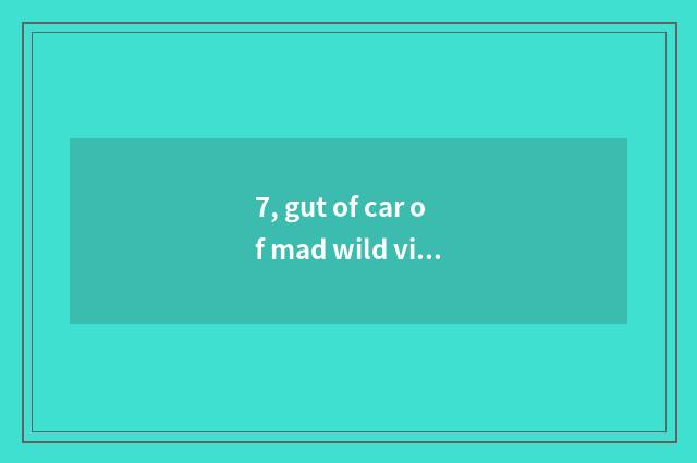 7, gut of car of mad wild violent wind?