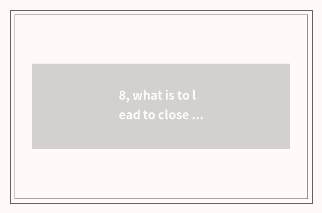 8, what is to lead to close space and to blame close space?