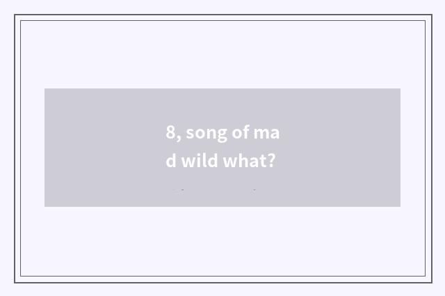 8, song of mad wild what?