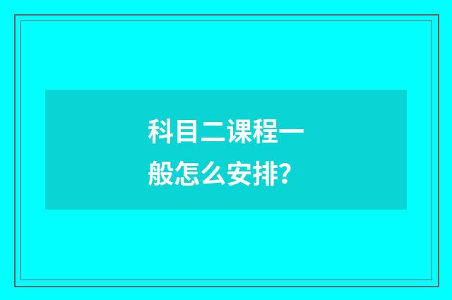 科目二课程一般怎么安排？