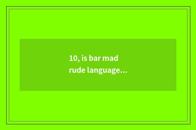 10, is bar mad rude language table?