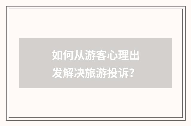 如何从游客心理出发解决旅游投诉？