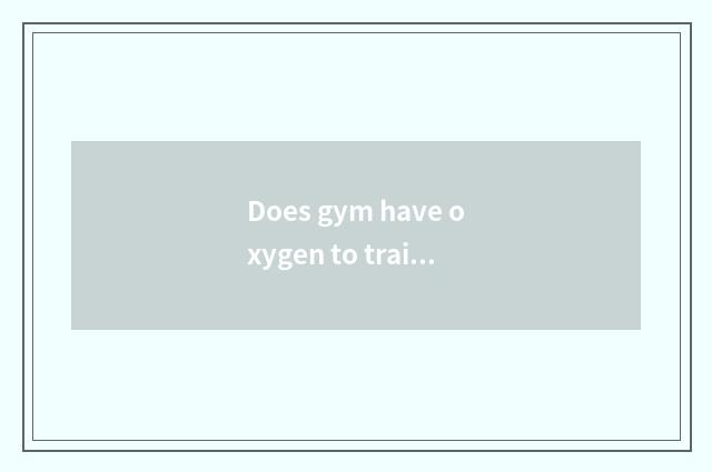 Does gym have oxygen to train a method?