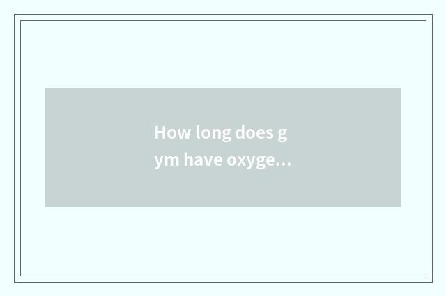 How long does gym have oxygen breath to want to do?