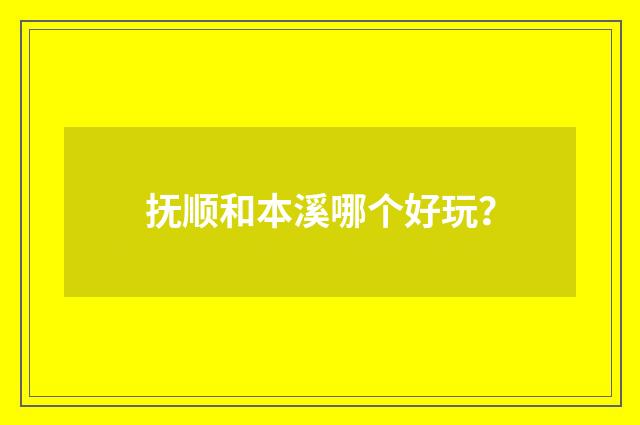 抚顺和本溪哪个好玩？