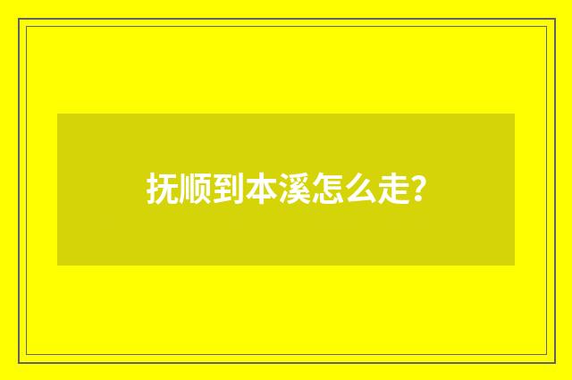 抚顺到本溪怎么走？