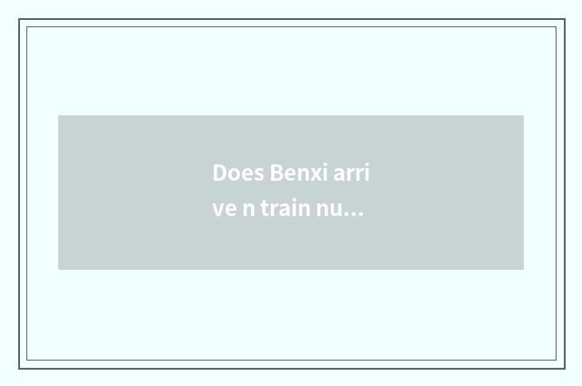 Does Benxi arrive n train number?