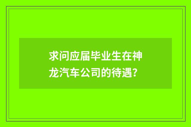 求问应届毕业生在神龙汽车公司的待遇?