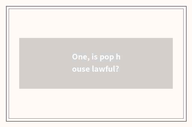 One, is pop house lawful?