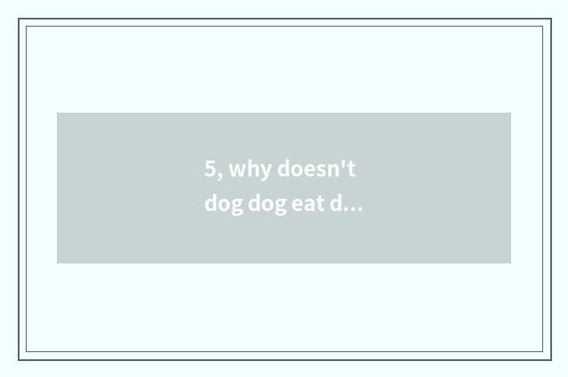 5, why doesn't dog dog eat dog food?