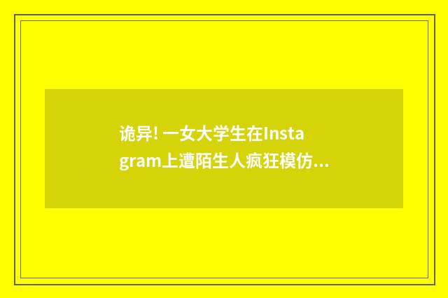 诡异! 一女大学生在Instagram上遭陌生人疯狂模仿（英语双语阅读）