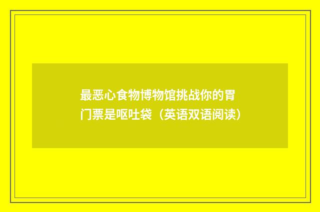 最恶心食物博物馆挑战你的胃 门票是呕吐袋（英语双语阅读）