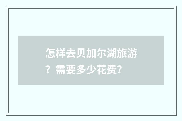 怎样去贝加尔湖旅游？需要多少花费？