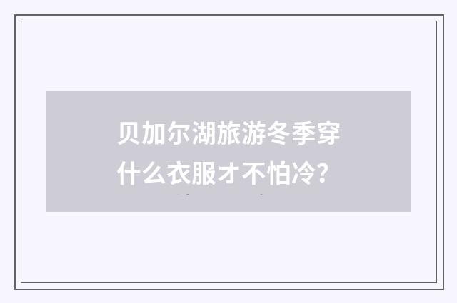 贝加尔湖旅游冬季穿什么衣服オ不怕冷？