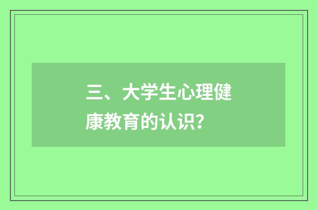 三、大学生心理健康教育的认识？