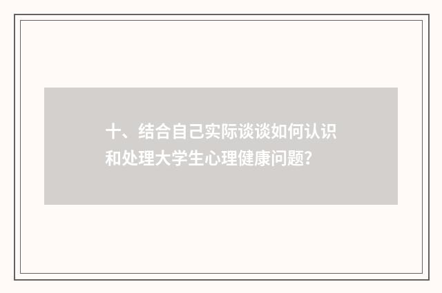 十、结合自己实际谈谈如何认识和处理大学生心理健康问题？
