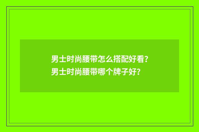 男士时尚腰带怎么搭配好看?男士时尚腰带哪个牌子好?