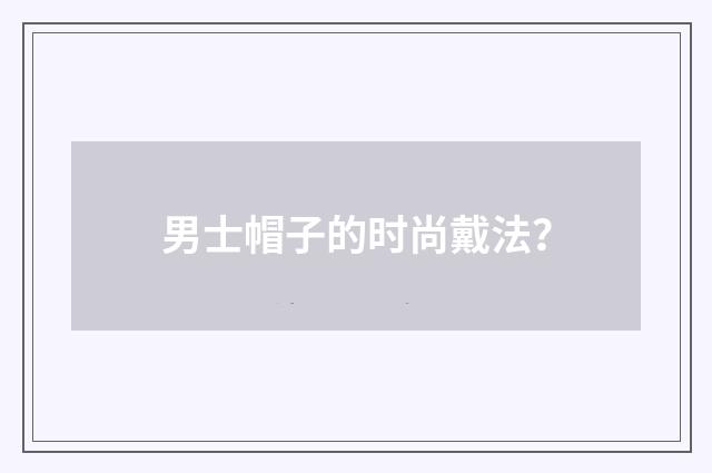 男士帽子的时尚戴法？