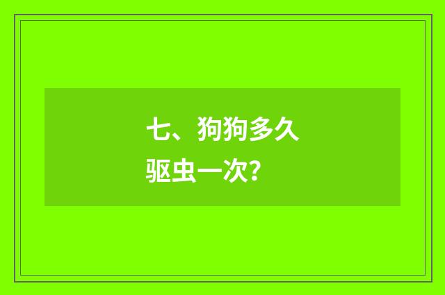 七、狗狗多久驱虫一次？
