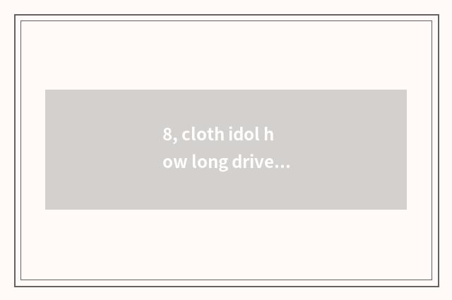 8, cloth idol how long drive bug?