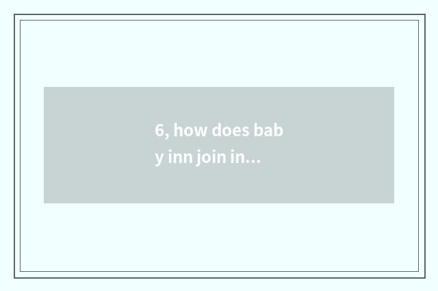 6, how does baby inn join in?