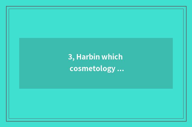 3, Harbin which cosmetology school is best?