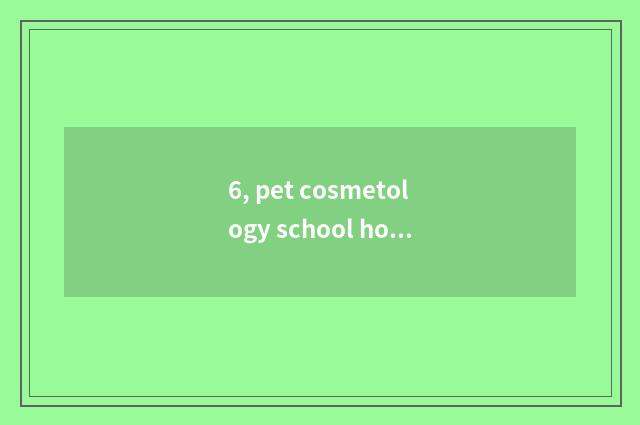 6, pet cosmetology school how?