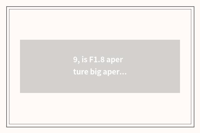 9, is F1.8 aperture big aperture or small aperture?