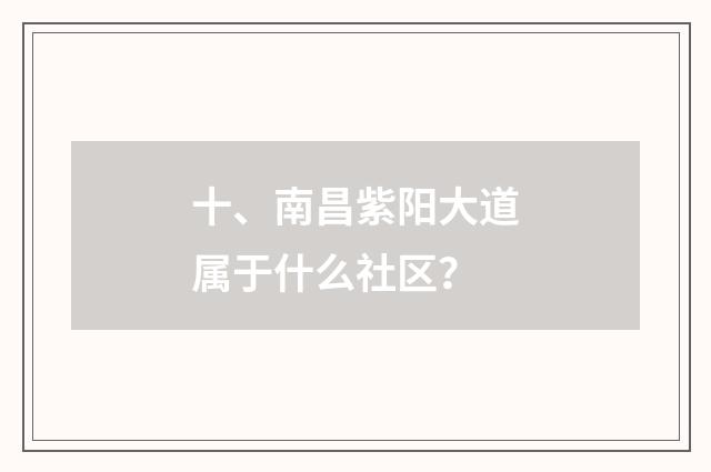 十、南昌紫阳大道属于什么社区？