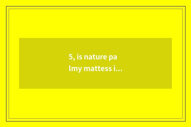 5, is nature palmy mattess is nature palmy mattess how?