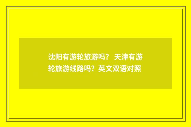 沈阳有游轮旅游吗？ 天津有游轮旅游线路吗？英文双语对照