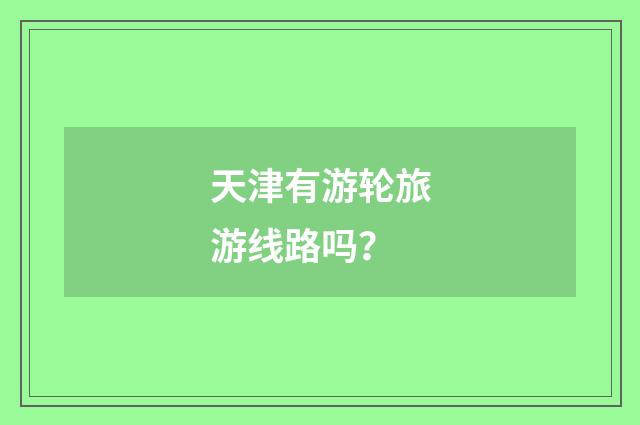 天津有游轮旅游线路吗？