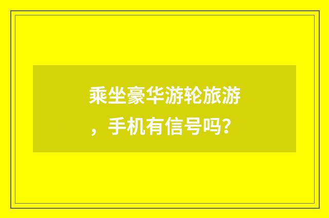 乘坐豪华游轮旅游，手机有信号吗？