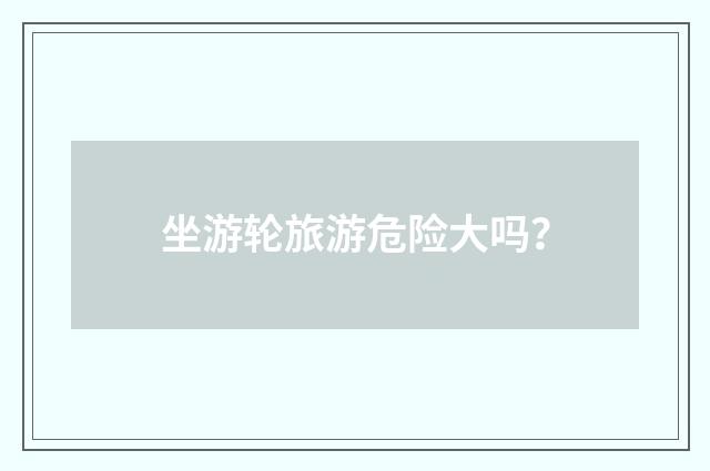 坐游轮旅游危险大吗？