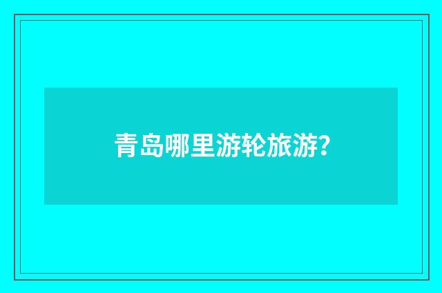 青岛哪里游轮旅游？