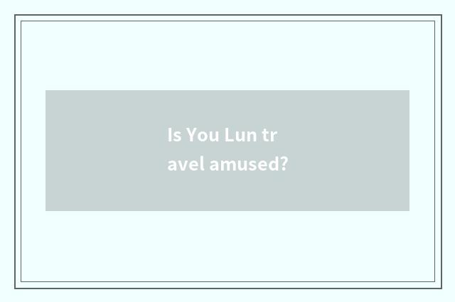 Is You Lun travel amused?