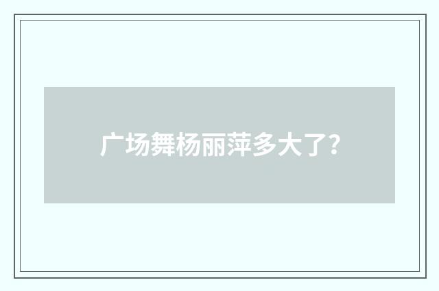 广场舞杨丽萍多大了？